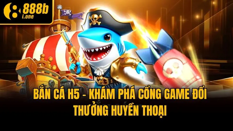 Bắn Cá H5 - Khám Phá Cổng Game Đổi Thưởng Huyền Thoại
