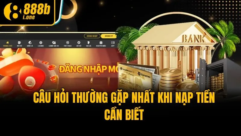 Câu hỏi thường gặp nhất khi nạp tiền cần biết
