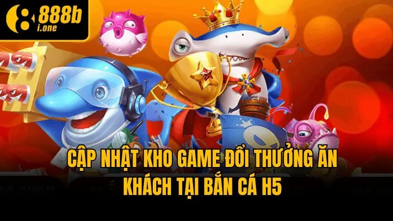 Cập nhật kho game đổi thưởng ăn khách tại Bắn Cá H5