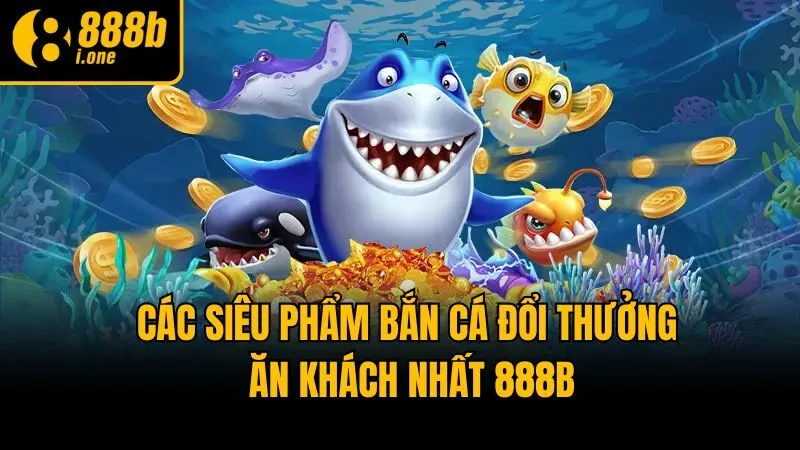 Các siêu phẩm Bắn cá đổi thưởng ăn khách nhất 888b