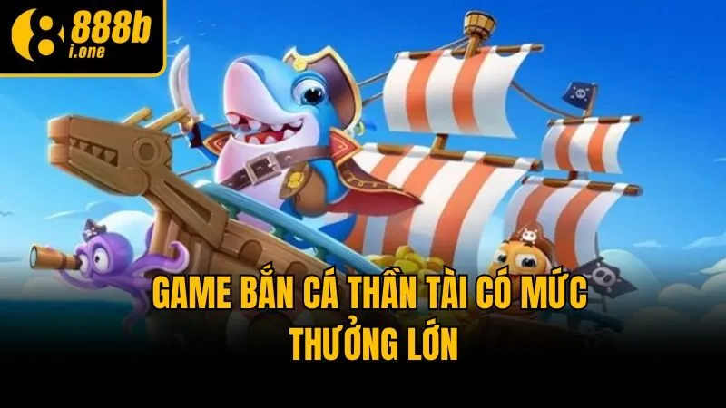 Game bắn cá Thần Tài có mức thưởng lớn